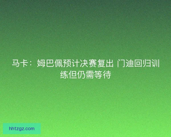 马卡：姆巴佩预计决赛复出 门迪回归训练但仍需等待