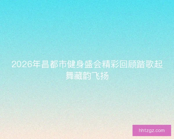 2026年昌都市健身盛会精彩回顾踏歌起舞藏韵飞扬