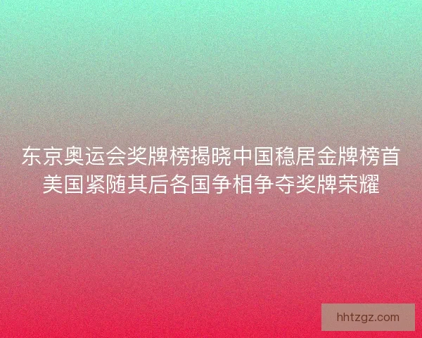 东京奥运会奖牌榜揭晓中国稳居金牌榜首美国紧随其后各国争相争夺奖牌荣耀