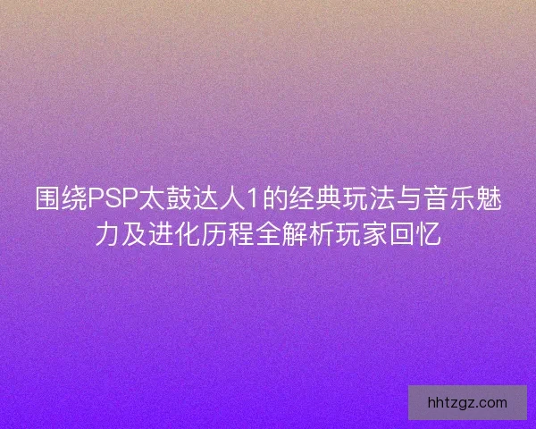 围绕PSP太鼓达人1的经典玩法与音乐魅力及进化历程全解析玩家回忆
